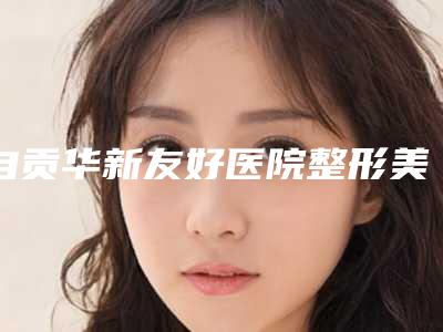 自贡华新友好医院整形美容科与自贡邹氏美容实力差距不大