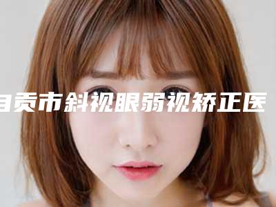 自贡市斜视眼弱视矫正医生排名榜top10重磅公布(张彦医生价格如何往下看)