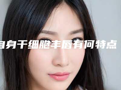 自身干细胞丰唇有何特点?