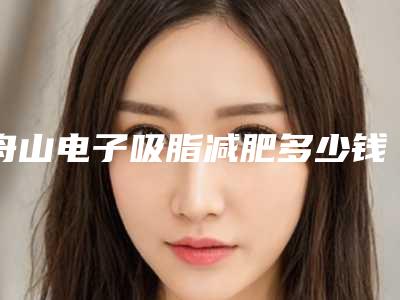 舟山电子吸脂减肥多少钱才能做