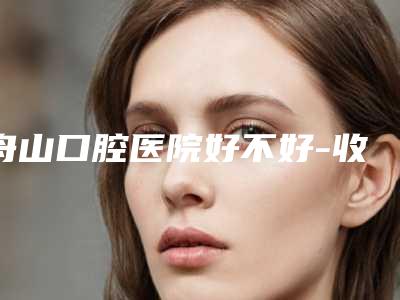 舟山口腔医院好不好-收费明细项目