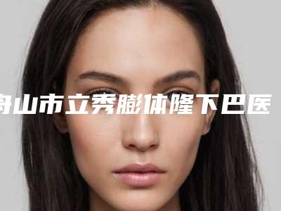 舟山市立秀膨体隆下巴医生排名榜前十名都是哪几位医生-吴原硕医生上榜前列_各个实力不俗