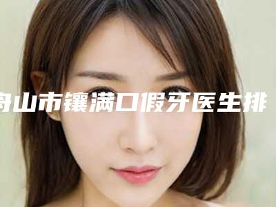 舟山市镶满口假牙医生排行榜top10强人气医生公布-舟山市李艳莲口腔医生