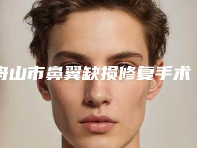 舟山市鼻翼缺损修复手术医生在榜清单前十强哪个口碑好-舟山市李会民整形医生