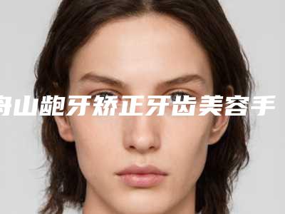 舟山龅牙矫正牙齿美容手术价格汇总