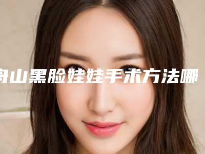 舟山黑脸娃娃手术方法哪种见效快