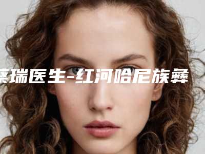 蔡瑞医生-红河哈尼族彝族自治州蔡瑞医生手臂粗溶脂怎么样
