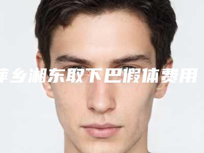 萍乡湘东取下巴假体费用高不高呀2025年(萍乡市湘东区取下巴假体近半年价格2800)