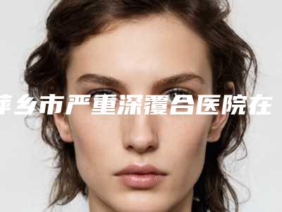 萍乡市严重深覆合医院在榜清单:正规的就是可靠的(萍乡北一口腔(凤凰天成门诊部)热度很高很省心)