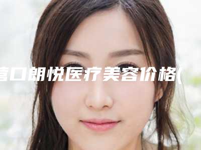 营口朗悦医疗美容价格(收费标准)2025正规发布附鼻子整形注射玻尿酸案例