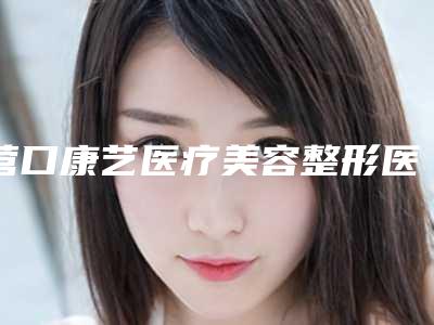 营口康艺医疗美容整形医院与营口市站前区建设街康艺医疗美容整形诊所技术PK哪家好