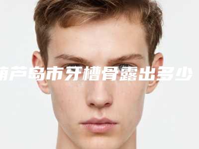 葫芦岛市牙槽骨露出多少钱-葫芦岛市牙槽骨露出医院排行榜前十名正规的公立医美牵头