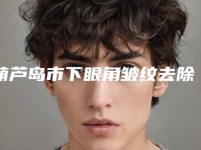 葫芦岛市下眼角皱纹去除医院哪家口碑好(铭医医疗美容口碑价格一一展示)