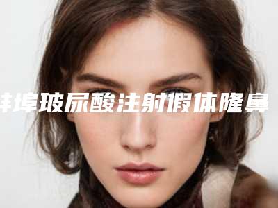 蚌埠玻尿酸注射假体隆鼻术的价格贵吗
