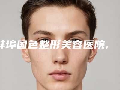蚌埠国色整形美容医院,阜阳杨钧医学美容整形哪家更便宜价目表PK