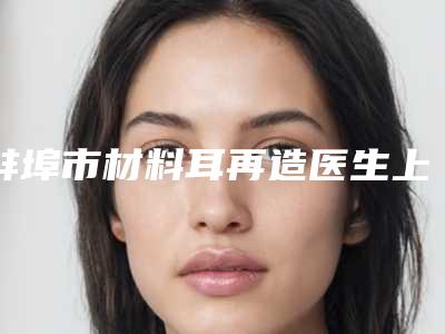 蚌埠市材料耳再造医生上榜清单get-曺在賢医生实力口碑样样不差