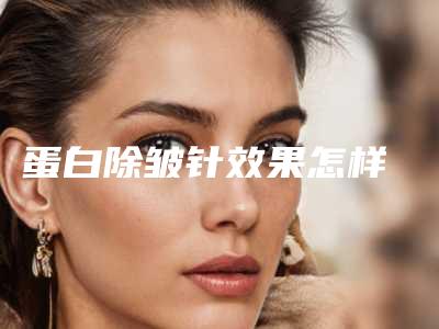 蛋白除皱针效果怎样