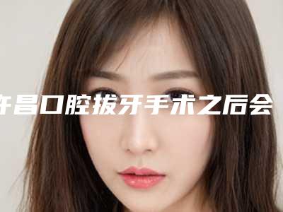 许昌口腔拔牙手术之后会不会出现后遗症呢