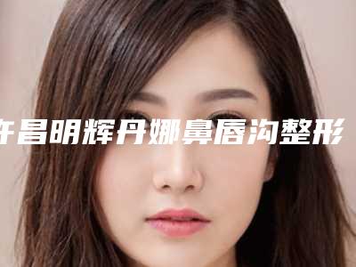 许昌明辉丹娜鼻唇沟整形多少钱（许昌丽娜整形预约电话）