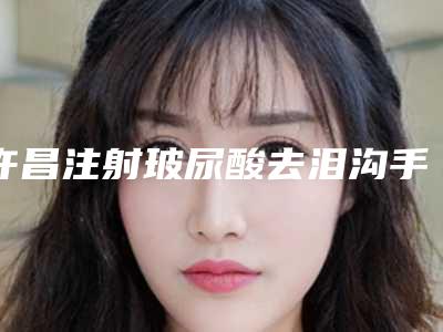 许昌注射玻尿酸去泪沟手术的原理及价格