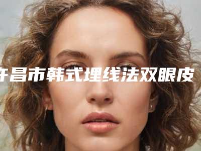 许昌市韩式埋线法双眼皮医生在榜名单十强公立私立对比-武帅军医生是权威专家上榜