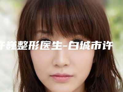 许巍整形医生-白城市许巍医生激光治疗疤痕痕多数人选择