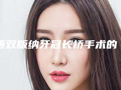 西双版纳牙冠长桥手术的效果有哪些