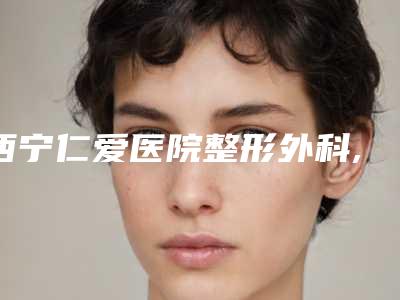 西宁仁爱医院整形外科,西宁绣妤医疗美容你更喜欢哪家呢