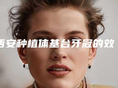 西安种植体基台牙冠的效果及安全性怎么样