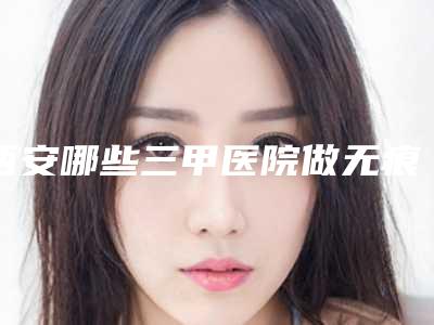 西安哪些三甲医院做无痕祛眼袋技术好?