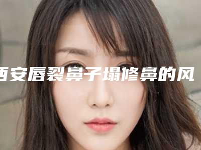 西安唇裂鼻子塌修鼻的风险如何才能避免