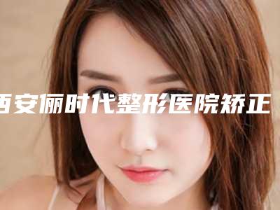 西安俪时代整形医院矫正牙齿扩弓去哪里做最安全