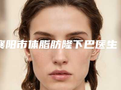 襄阳市体脂肪隆下巴医生排名做（项目）效果好吗-张高明医生预约挂号要多久