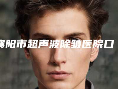 襄阳市超声波除皱医院口碑排名top10强私立推荐（襄阳市超声波除皱整形医院）