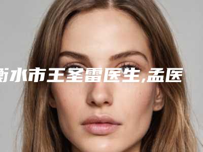 衡水市王圣雷医生,孟医生医生丰胸内窥镜品牌哪个更厉害