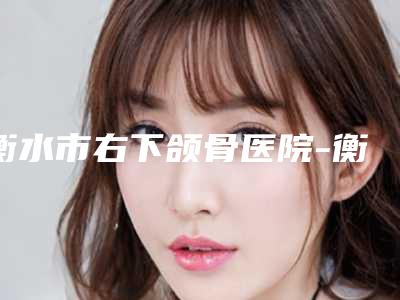 衡水市右下颌骨医院-衡水琪美医疗美容门诊部公立口碑好