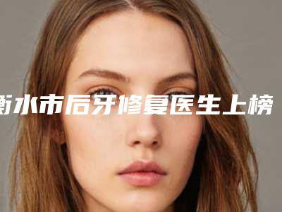 衡水市后牙修复医生上榜清单焕新发布-衡水市后牙修复口腔医生