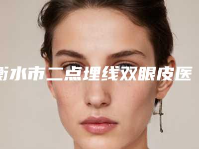 衡水市二点埋线双眼皮医院在榜名单权威有实力-衡水品秀医疗美容整形上榜top4