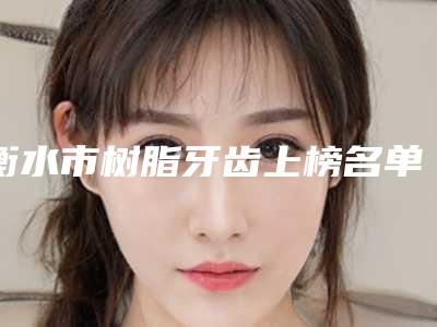 衡水市树脂牙齿上榜名单分享|十强热门医生信息一览-衡水市树脂牙齿口腔医生