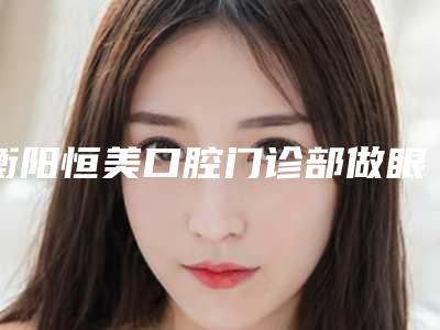 衡阳恒美口腔门诊部做眼袋切眉手术后要注意护理