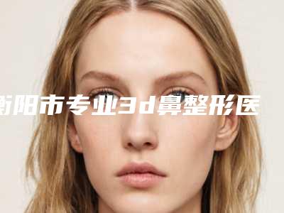 衡阳市专业3d鼻整形医院-耒阳逸韩医疗美容门诊部在业内领先同行