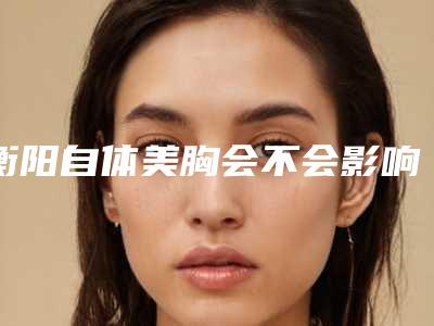 衡阳自体美胸会不会影响正常呼吸