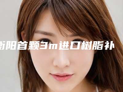 衡阳首颗3m进口树脂补牙术项目一般要多少钱