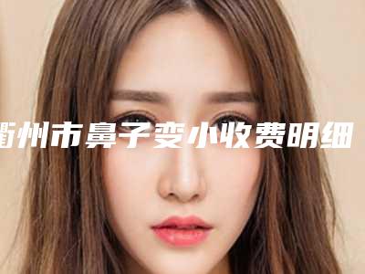 衢州市鼻子变小收费明细2025火热上线-均价鼻子变小10538元