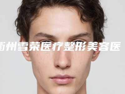 衢州雪荣医疗整形美容医院,衢州江山美仁医疗美容公立私立口碑大PK