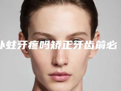 补蛀牙疼吗矫正牙齿前必须补蛀牙吗