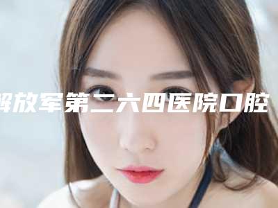 解放军第二六四医院口腔科详细介绍,评价好不好