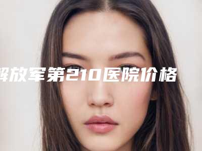 解放军第210医院价格(费用)清单2025全新版本来了-做疤痕修复案例