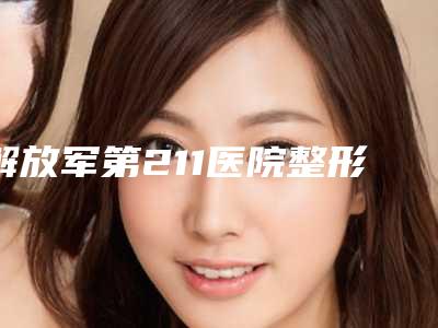 解放军第211医院整形外科产后做腹抽脂哪个医生好口碑专家TOP3有解放军第211医院整形外科