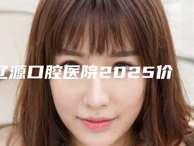 辽源口腔医院2025价格表(费用)清单明细-冠周炎盲袋切除1502-4260元